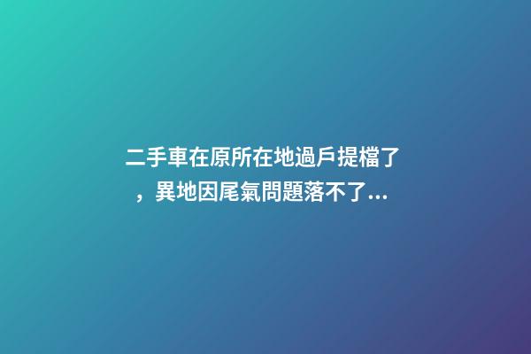 二手車在原所在地過戶提檔了，異地因尾氣問題落不了戶怎么辦？